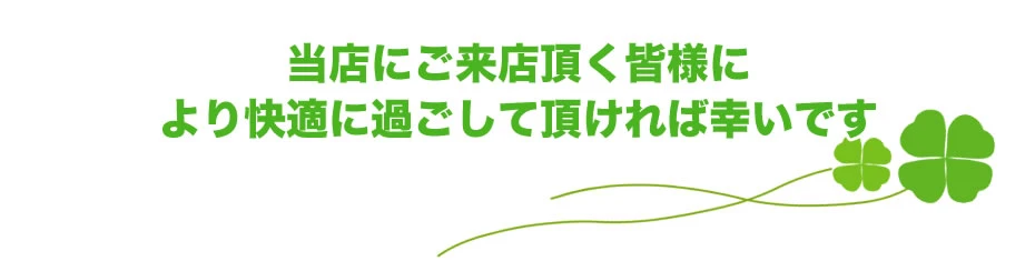 当店にご来店頂く皆様に、より快適に過ごして頂ければ幸いです